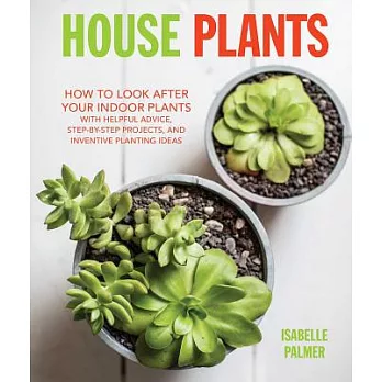 House Plants: How to Look After Your Indoor Plants: With Helpful Advice, Step-By-Step Projects, and Inventive Planting Ideas
