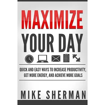 Maximize Your Day: Quick and Easy Ways to Increase Productivity, Get More Energy, and Achieve More Goals