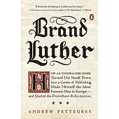 Brand Luther: How an Unheralded Monk Turned His Small Town Into a Center of Publishing, Made Himself the Most Famous Man in Europe--