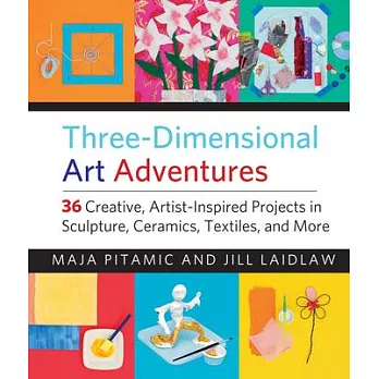 Three-Dimensional Art Adventures: 36 Creative, Artist-Inspired Projects in Sculpture, Ceramics, Textiles, and More