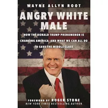 Angry White Male: How the Donald Trump Phenomenon Is Changing Americaaand What We Can All Do to Save the Middle Class