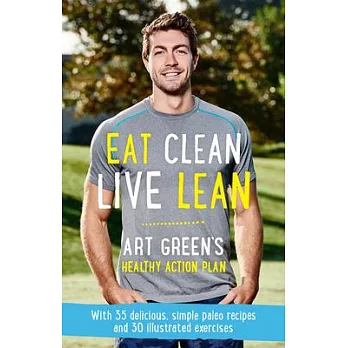 Eat Clean, Live Lean: Art Green’s Healthy Action Plan: With 35 Delicious, Simple Paleo Recipes and 30 Illustrated Exercises