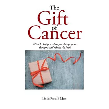 The Gift of Cancer: Miracles Happen When You Change Your Thoughts and Release the Fear!