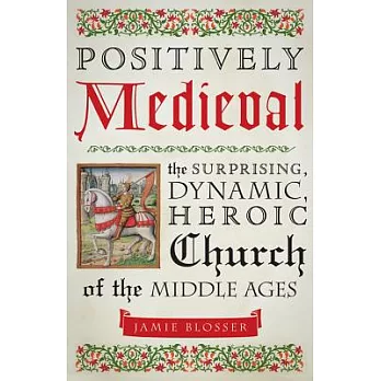 Positively Medieval: The Surprising, Dynamic, Heroic Church of the Middle Ages
