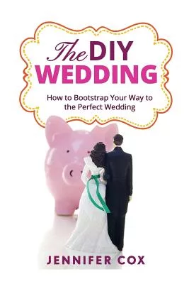 The DIY Wedding: How to Bootstrap Your Way to the Perfect Wedding