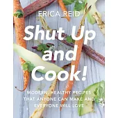 Shut Up and Cook!: Modern, Healthy Recipes That Anyone Can Make and Everyone Will Love