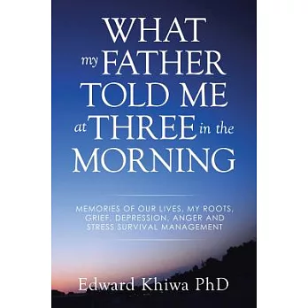 What My Father Told Me at Three in the Morning: Memories of Our Lives, My Roots, Grief, Depression, Anger and Stress Survival Ma