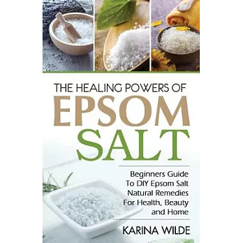 The Healing Powers of Epsom Salt: Beginners Guide to Diy Epsom Salt Natural Remedies for Health, Beauty and Home