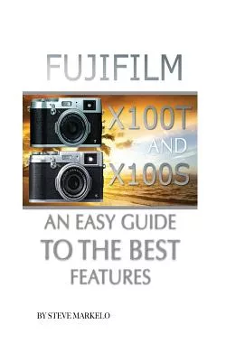 Fujifilm X100T and X100S: Easy Guide to the Best Features