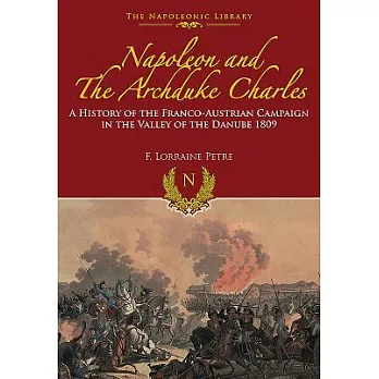 Napoleon and the Archduke Charles: A History of the Franco-Austrian Campaign in the Valley of the Danube 1809