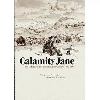 Calamity Jane: The Calamitous Life of Martha Jane Cannary; 1852-1903