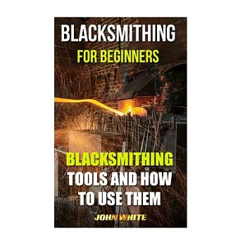 Blacksmithing for Beginners: Blacksmithing Tools and How to Use Them