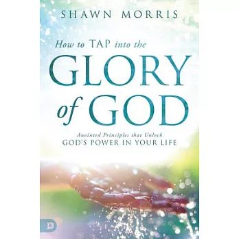 How to Tap into the Glory of God: Anointed Principles That Unlock God’s Power in Your Life