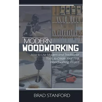 Modern Woodworking: A Beginners Guide for Using Modern and Traditional Tools to Create Quality Appliances for Your Home
