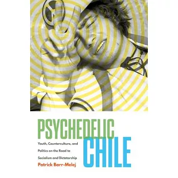 Psychedelic Chile: Youth, Counterculture, and Politics on the Road to Socialism and Dictatorship