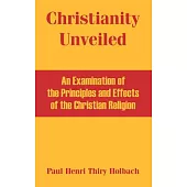 Christianity Unveiled: An Examination Of The Principles And Effects Of The Christian Religion