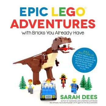 Epic Lego Adventures With Bricks You Already Have: Build Crazy Worlds Where Aliens Live on the Moon, Dinosaurs Walk Among Us, Sc
