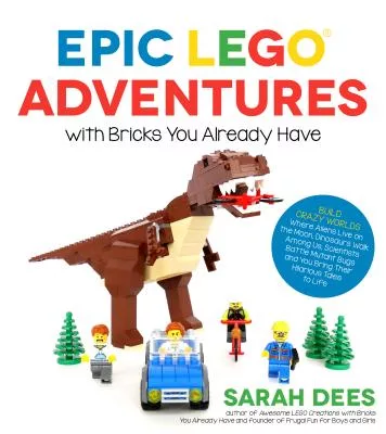 Epic Lego Adventures With Bricks You Already Have: Build Crazy Worlds Where Aliens Live on the Moon, Dinosaurs Walk Among Us, Sc