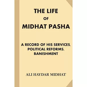 The Life of Midhat Pasha: A Record of His Services, Political Reforms, Banishment, and Judicial Murder