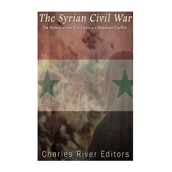 The Syrian Civil War: The History of the 21st Century’s Deadliest Conflict