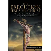 The Execution of Jesus the Christ: The Medical Cause of Our Lord’s Death During His Illegal Crucifixion