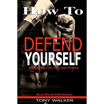 How to Defend Yourself: Self-defense for Men and Women, Real World Self-defense, Fast, Easy-to-learn Moves to Save Your Life