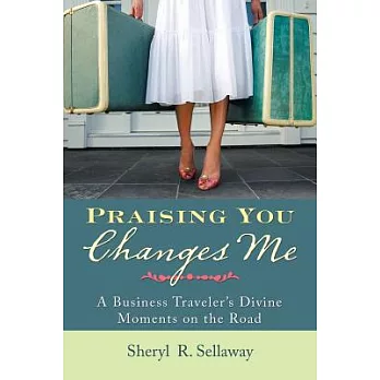 Praising You Changes Me: A Business Traveler’s Divine Moments on the Road