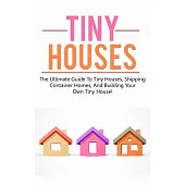 Tiny Houses: The Ultimate Guide to Tiny Houses, Shipping Container Homes, and Building Your Own Tiny House!