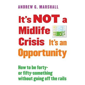 It’s Not a Midlife Crisis It’s an Opportunity: How to Be Forty-or Fifty-Something Without Going Off the Rails