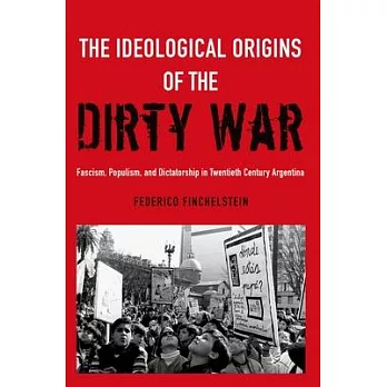 The Ideological Origins of the Dirty War: Fascism, Populism, and Dictatorship in Twentieth Century Argentina