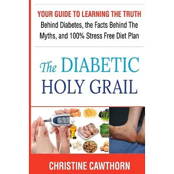The Diabetic Holy Grail: Your Guide to Learning the Truth Behind Diabetes, the Facts Behind the Myths and 100% Stress Free Diet