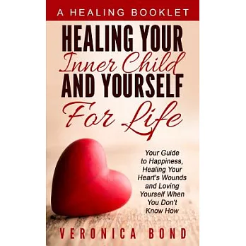 Healing Your Inner Child and Yourself for Life: Your Guide to Happiness, Healing Your Heart’s Wounds and Loving Yourself When You Don’t Know How