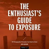 The Enthusiast’s Guide to Exposure: 45 Photographic Principles You Need to Know
