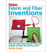 Make Fabric and Fiber Inventions: Sew, Knit, Print, and Electrify Your Own Designs to Wear, Use, and Play With