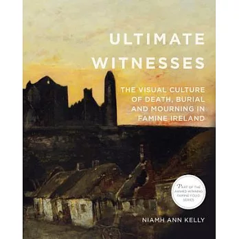 Ultimate Witnesses: The Visual Culture of Death, Burial, & Mourning in Famine Ireland