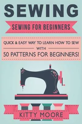 Sewing: Sewing for Beginners: Quick & Easy Way to Learn How to Sew With 50 Patterns for Beginners!
