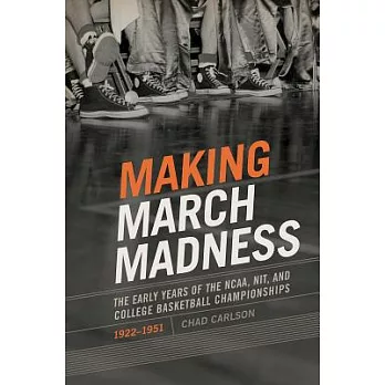 Making March Madness: The Early Years of the NCAA, NIT, and College Basketball Championships 1922-1951
