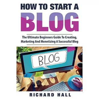 How to Start a Blog: The Ultimate Beginner’s Guide for Creating, Marketing, and Monetizing a Successful Blog