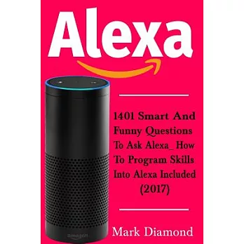 Alexa: 1401 Smart and Funny Questions to Ask Alexa_ How to Program Skills into Alexa are Included