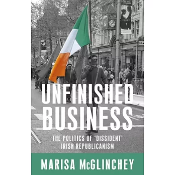Unfinished business: The politics of ’dissident’ Irish republicanism