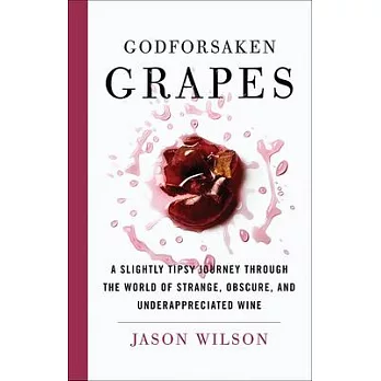 Godforsaken Grapes: A Slightly Tipsy Journey Through the World of Strange, Obscure, and Underappreciated Wine