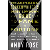 The Aspiring Screenwriter’s Dirty Lowdown Guide to Fame and Fortune: Tough Lessons You Need to Know to Take Your Script from Premise to Premiere