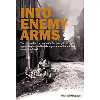 Into Enemy Arms: The Remarkable True Story of a German Girl’s Struggle Against Nazism, and Her Daring Escape With the Allied Air