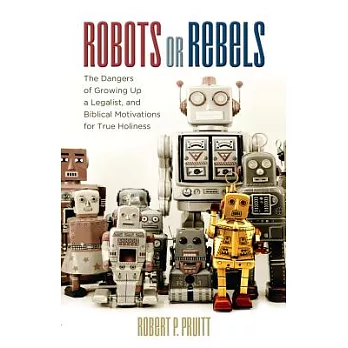 Robots or Rebels: The Dangers of Growing Up a Legalist, Andbiblical Motivations for True Holiness