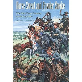 Horse Sweat and Powder Smoke: The First Texas Cavalry in the Civil War