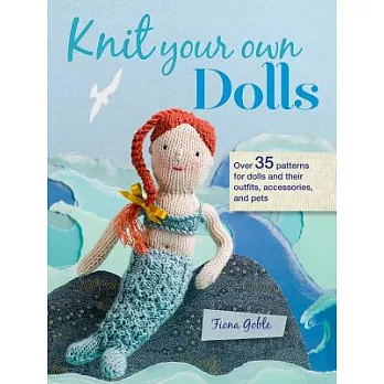 Knit Your Own Dolls: Over 35 Patterns for Dolls & Their Outfits, Accessories, & Pets