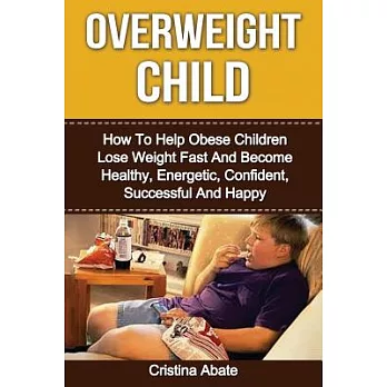 Overweight Child: How to Help Obese Children Lose Weight Fast and Become Healthy, Energetic, Confident, Successful and Happy
