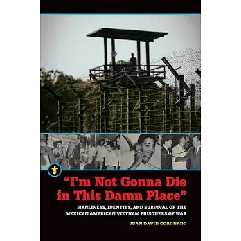 I’m Not Gonna Die in This Damn Place: Manliness, Identity, and Survival of the Mexican American Vietnam Prisoners of War