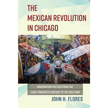 The Mexican Revolution in Chicago: Immigration Politics from the Early Twentieth Century to the Cold War