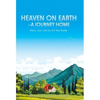 Heaven on Earth a Journey Home: Peace, Love, and Joy Are Your Reality